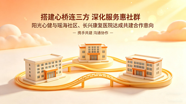 搭建心桥连三方，深化服务惠社群：阳光心健与瑶海社区、长兴康复医院达成共建合作意向
